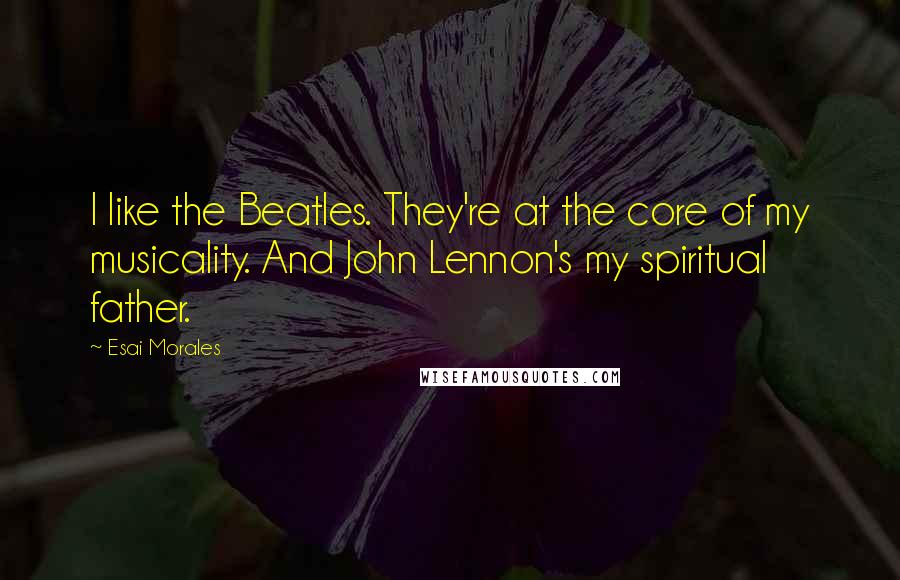 Esai Morales Quotes: I like the Beatles. They're at the core of my musicality. And John Lennon's my spiritual father.
