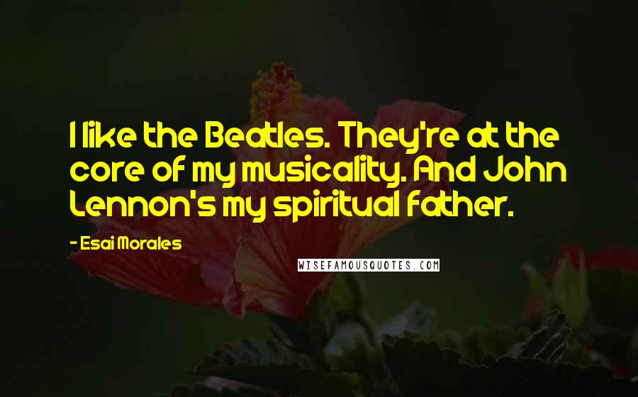 Esai Morales Quotes: I like the Beatles. They're at the core of my musicality. And John Lennon's my spiritual father.