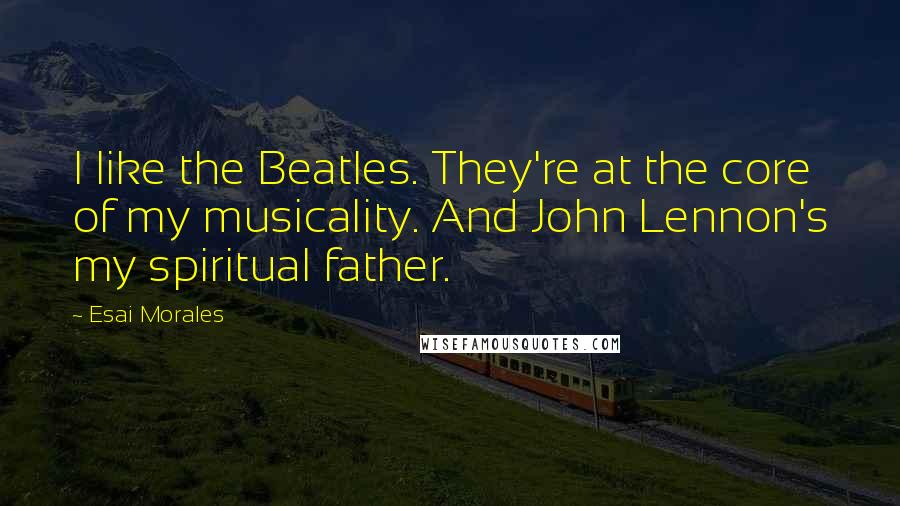 Esai Morales Quotes: I like the Beatles. They're at the core of my musicality. And John Lennon's my spiritual father.