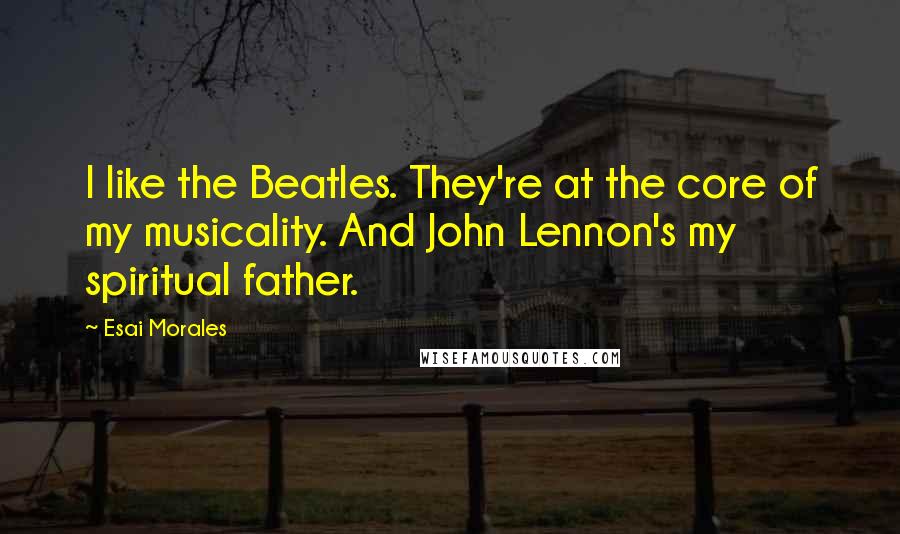 Esai Morales Quotes: I like the Beatles. They're at the core of my musicality. And John Lennon's my spiritual father.