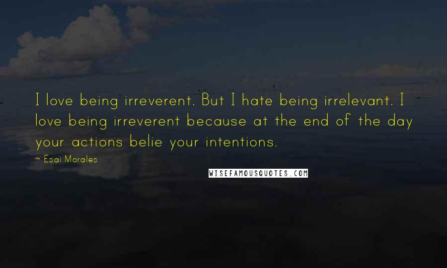 Esai Morales Quotes: I love being irreverent. But I hate being irrelevant. I love being irreverent because at the end of the day your actions belie your intentions.