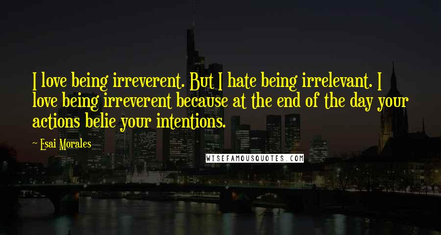 Esai Morales Quotes: I love being irreverent. But I hate being irrelevant. I love being irreverent because at the end of the day your actions belie your intentions.