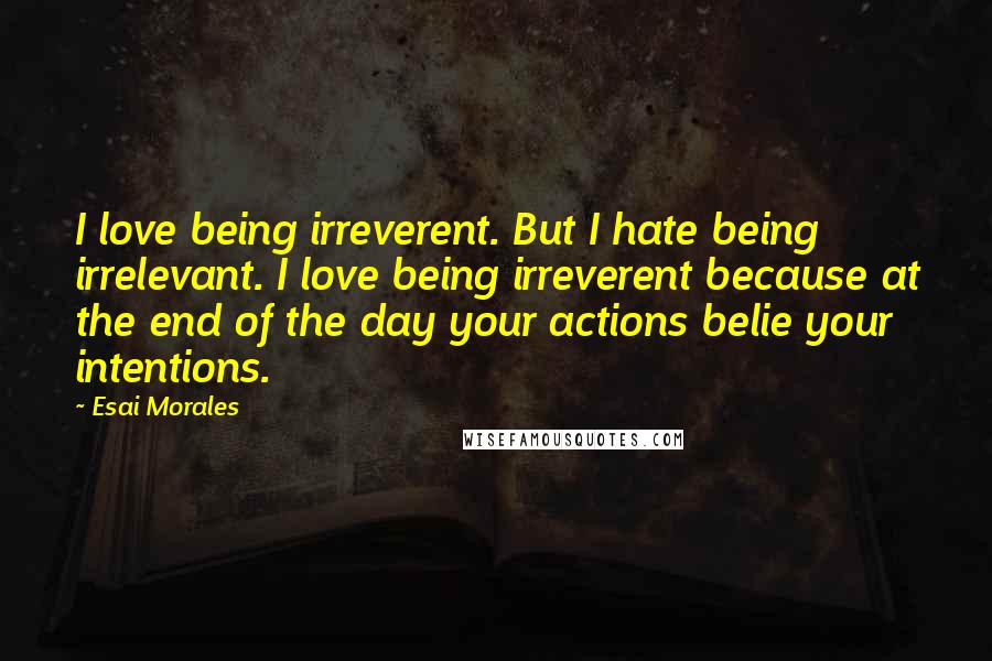 Esai Morales Quotes: I love being irreverent. But I hate being irrelevant. I love being irreverent because at the end of the day your actions belie your intentions.