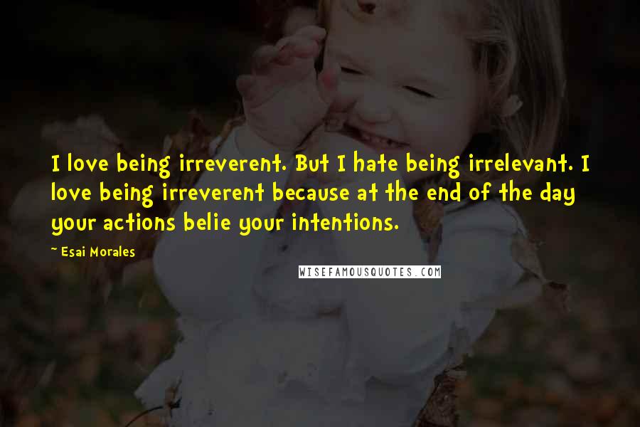 Esai Morales Quotes: I love being irreverent. But I hate being irrelevant. I love being irreverent because at the end of the day your actions belie your intentions.