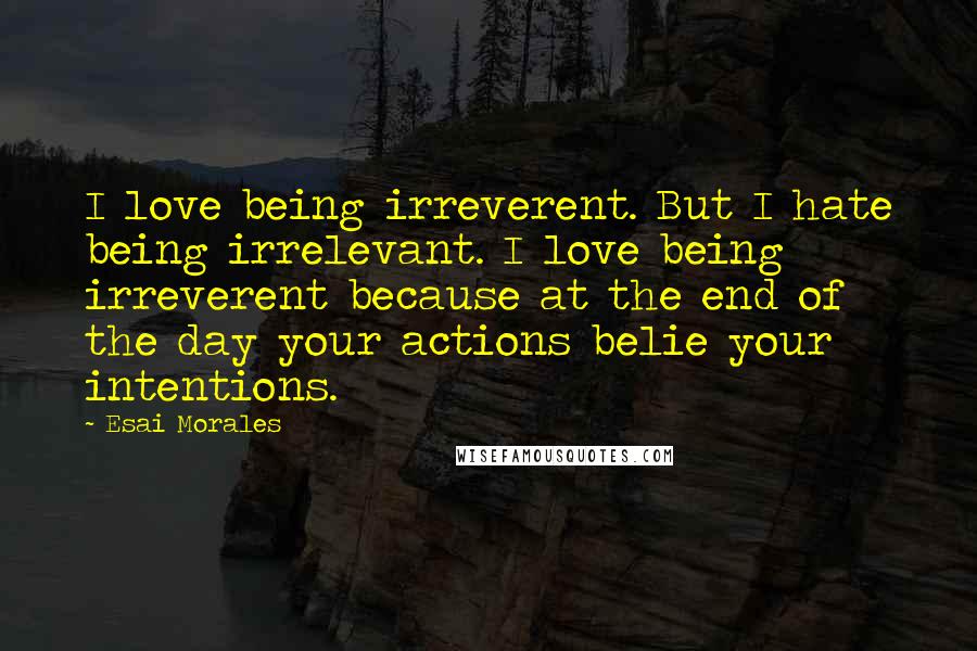 Esai Morales Quotes: I love being irreverent. But I hate being irrelevant. I love being irreverent because at the end of the day your actions belie your intentions.