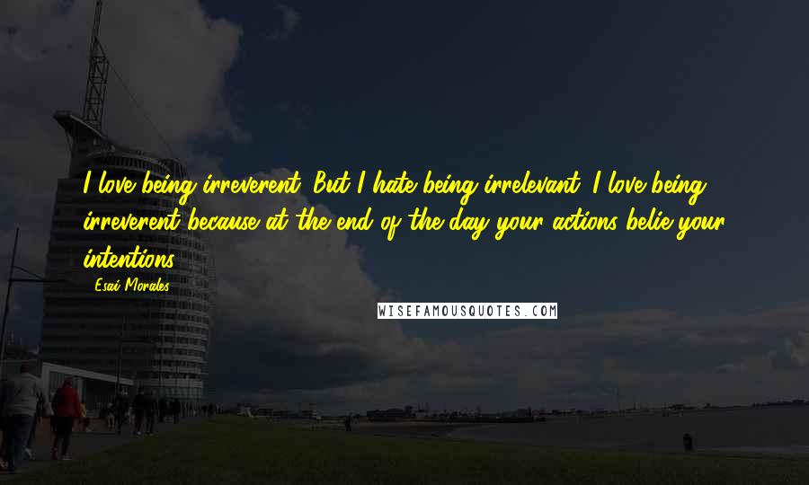 Esai Morales Quotes: I love being irreverent. But I hate being irrelevant. I love being irreverent because at the end of the day your actions belie your intentions.