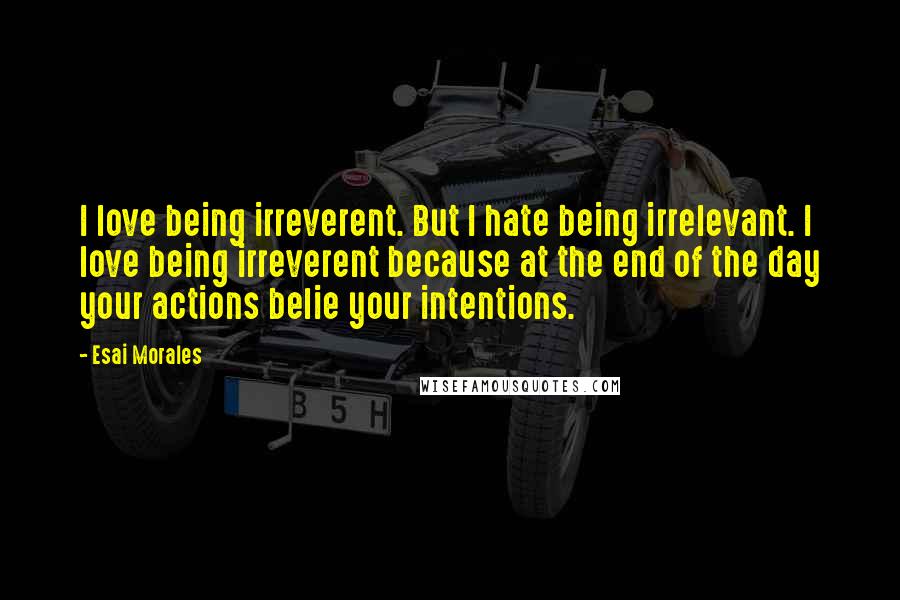 Esai Morales Quotes: I love being irreverent. But I hate being irrelevant. I love being irreverent because at the end of the day your actions belie your intentions.