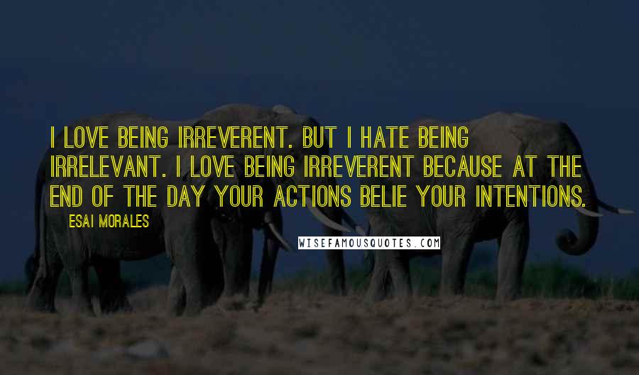 Esai Morales Quotes: I love being irreverent. But I hate being irrelevant. I love being irreverent because at the end of the day your actions belie your intentions.