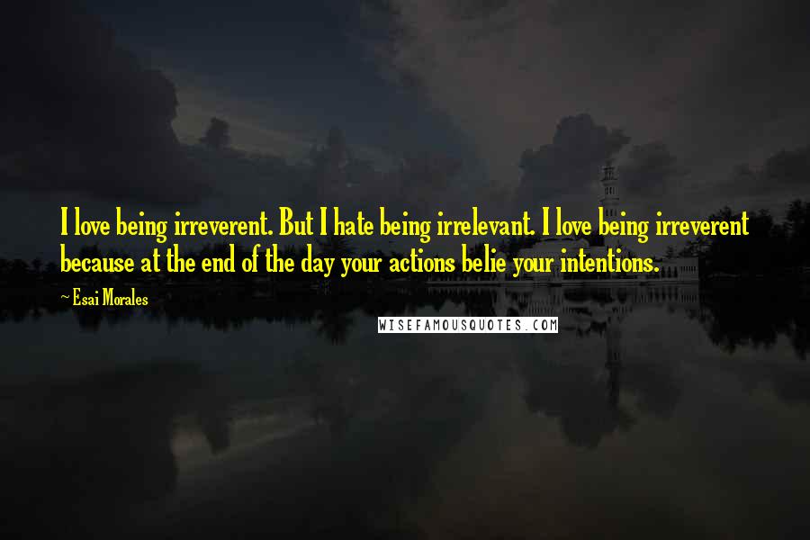 Esai Morales Quotes: I love being irreverent. But I hate being irrelevant. I love being irreverent because at the end of the day your actions belie your intentions.