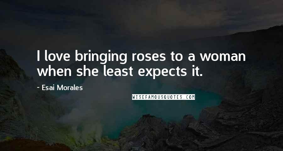 Esai Morales Quotes: I love bringing roses to a woman when she least expects it.