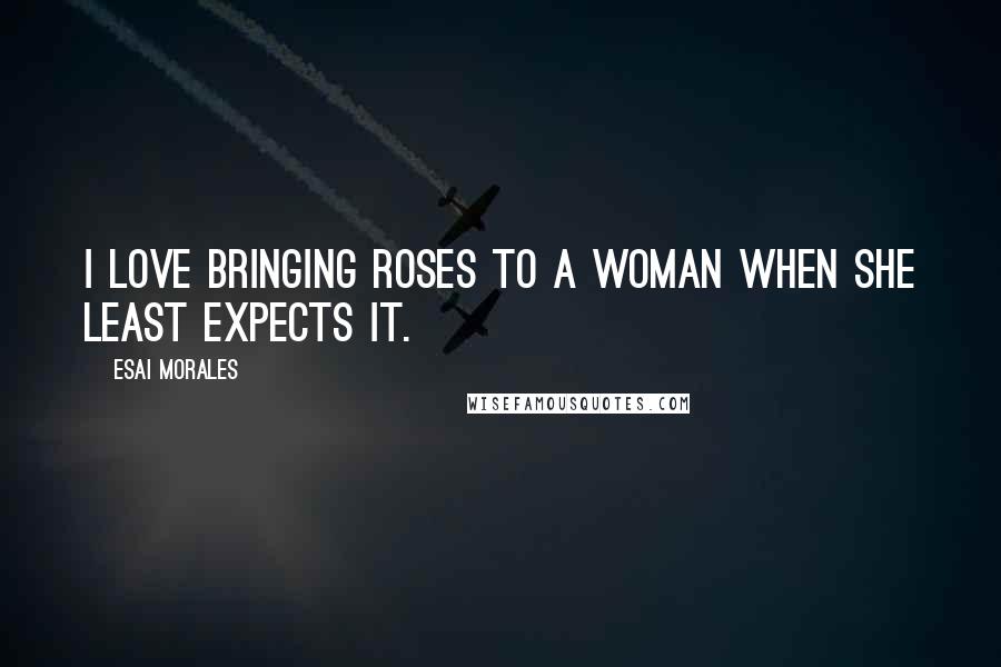 Esai Morales Quotes: I love bringing roses to a woman when she least expects it.