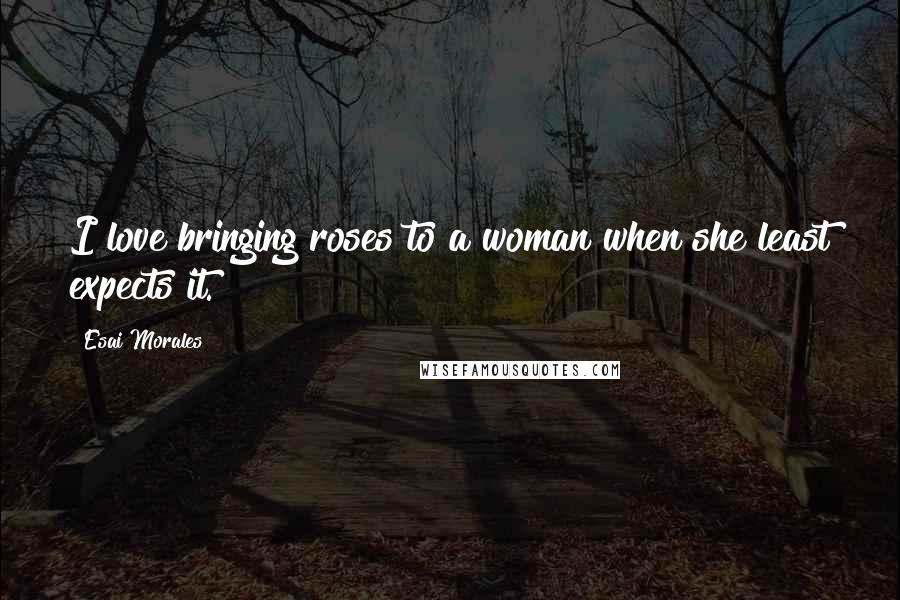 Esai Morales Quotes: I love bringing roses to a woman when she least expects it.