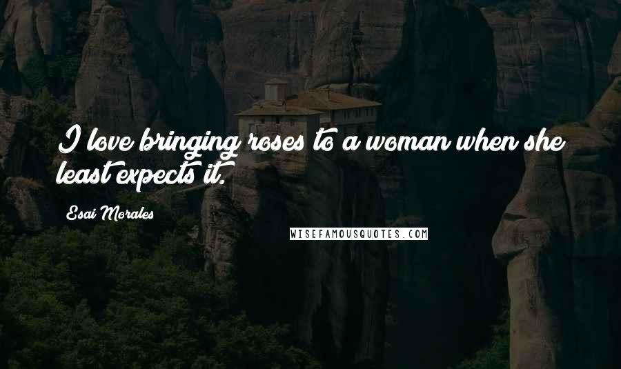 Esai Morales Quotes: I love bringing roses to a woman when she least expects it.