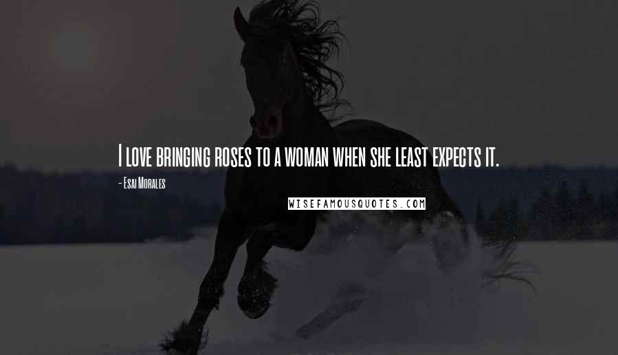 Esai Morales Quotes: I love bringing roses to a woman when she least expects it.