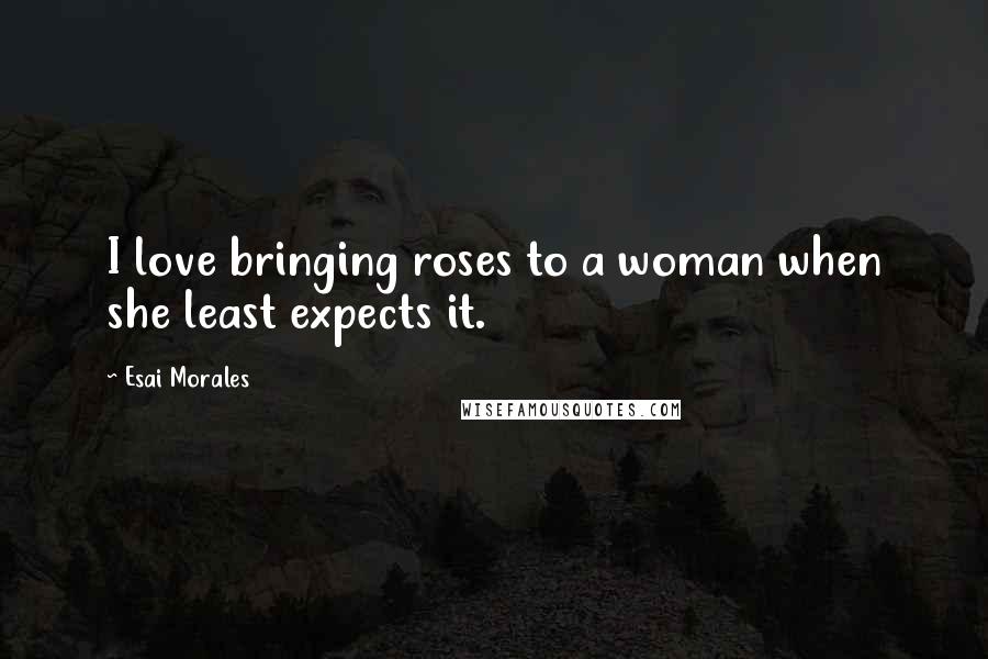 Esai Morales Quotes: I love bringing roses to a woman when she least expects it.