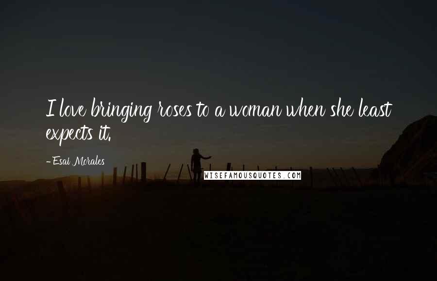 Esai Morales Quotes: I love bringing roses to a woman when she least expects it.