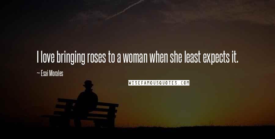 Esai Morales Quotes: I love bringing roses to a woman when she least expects it.