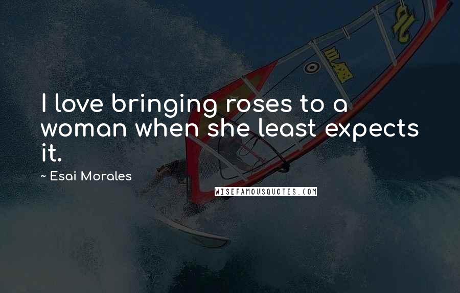 Esai Morales Quotes: I love bringing roses to a woman when she least expects it.