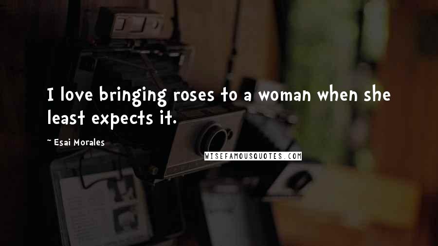 Esai Morales Quotes: I love bringing roses to a woman when she least expects it.