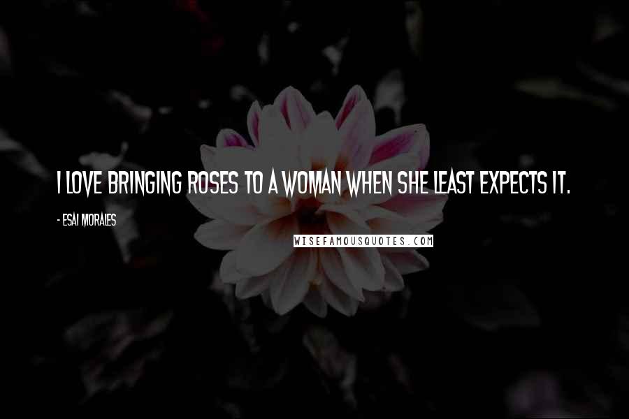 Esai Morales Quotes: I love bringing roses to a woman when she least expects it.