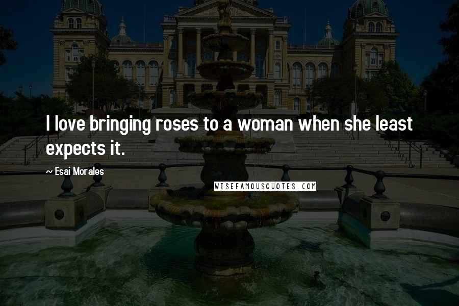 Esai Morales Quotes: I love bringing roses to a woman when she least expects it.