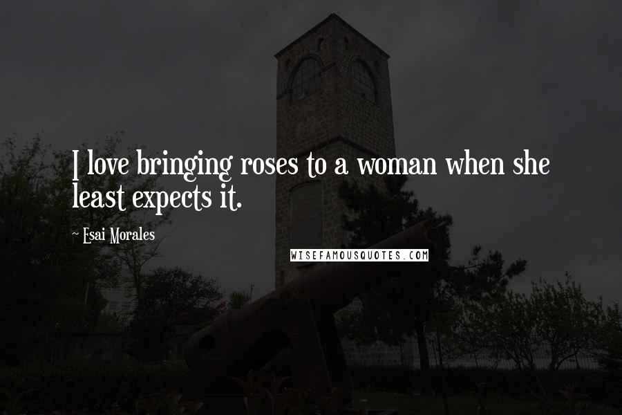 Esai Morales Quotes: I love bringing roses to a woman when she least expects it.