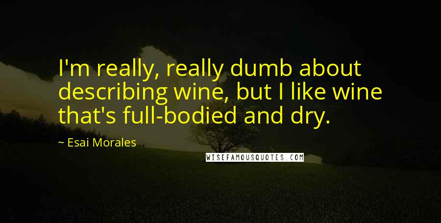 Esai Morales Quotes: I'm really, really dumb about describing wine, but I like wine that's full-bodied and dry.