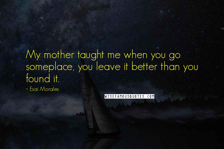 Esai Morales Quotes: My mother taught me when you go someplace, you leave it better than you found it.