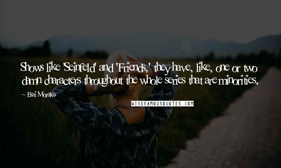 Esai Morales Quotes: Shows like 'Seinfeld' and 'Friends,' they have, like, one or two damn characters throughout the whole series that are minorities.