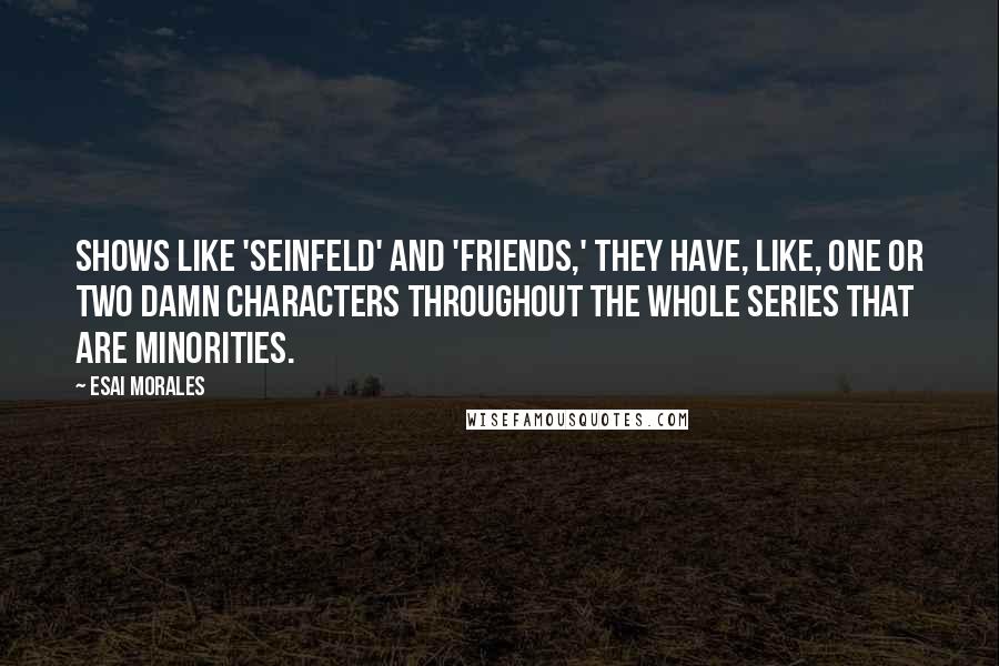 Esai Morales Quotes: Shows like 'Seinfeld' and 'Friends,' they have, like, one or two damn characters throughout the whole series that are minorities.