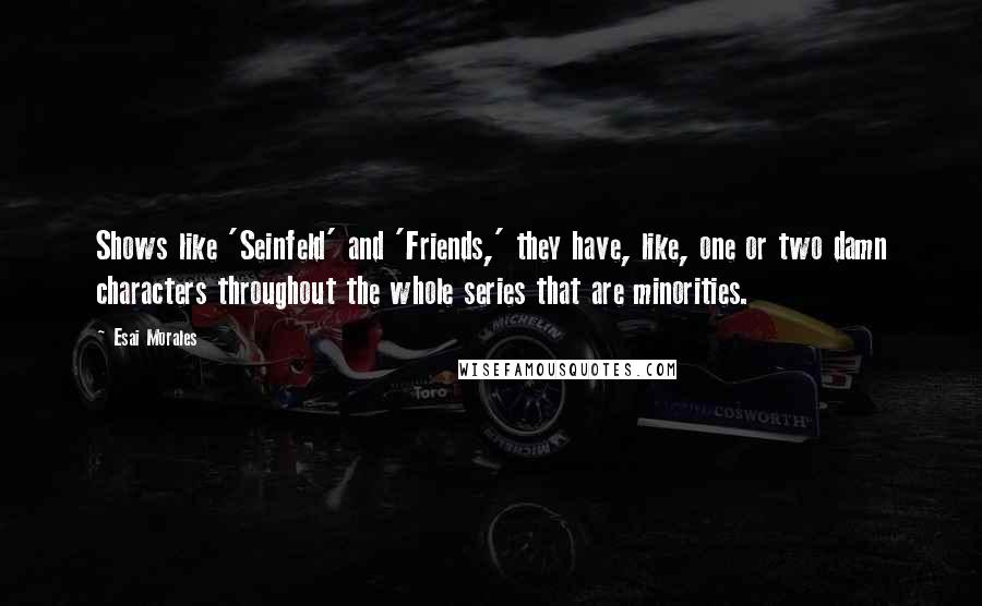 Esai Morales Quotes: Shows like 'Seinfeld' and 'Friends,' they have, like, one or two damn characters throughout the whole series that are minorities.