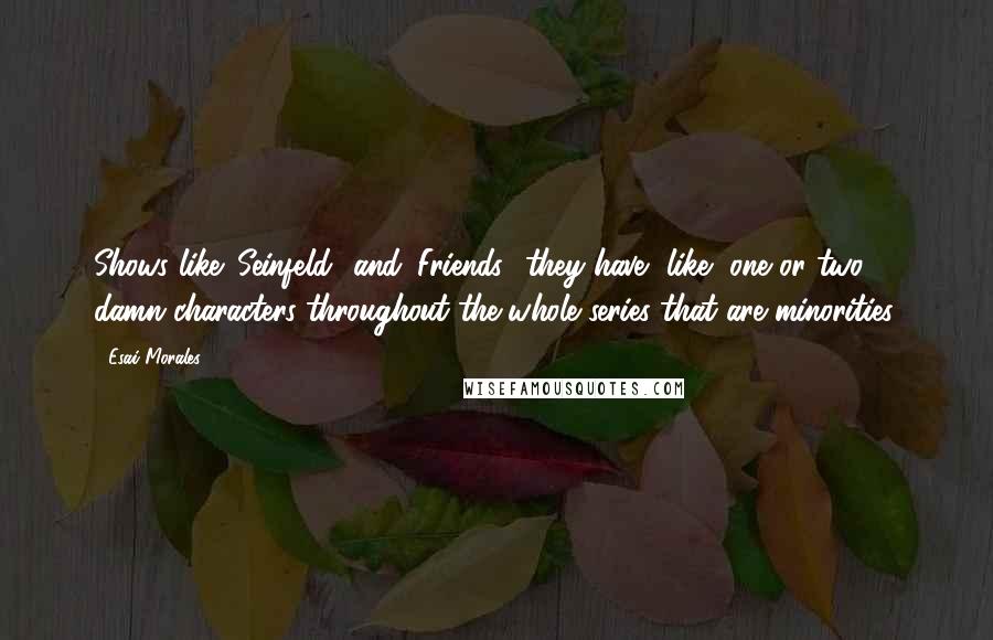 Esai Morales Quotes: Shows like 'Seinfeld' and 'Friends,' they have, like, one or two damn characters throughout the whole series that are minorities.