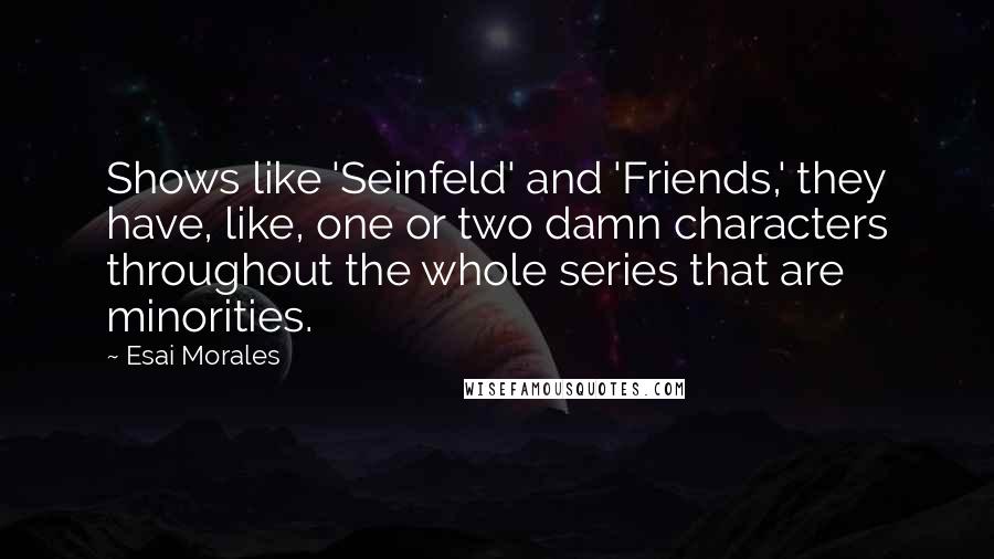 Esai Morales Quotes: Shows like 'Seinfeld' and 'Friends,' they have, like, one or two damn characters throughout the whole series that are minorities.