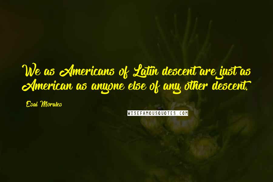 Esai Morales Quotes: We as Americans of Latin descent are just as American as anyone else of any other descent.