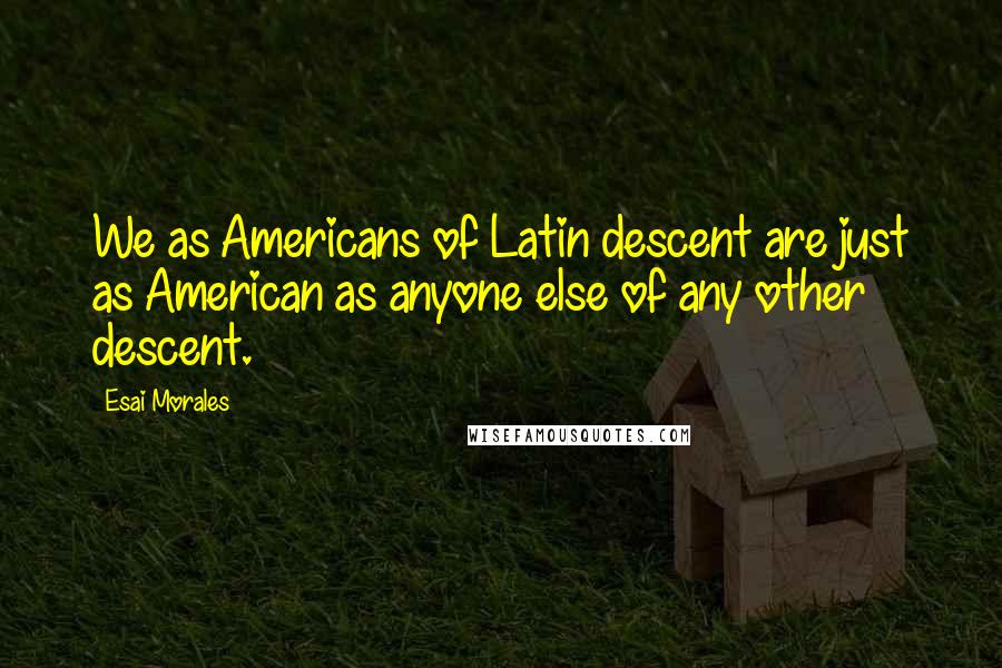 Esai Morales Quotes: We as Americans of Latin descent are just as American as anyone else of any other descent.