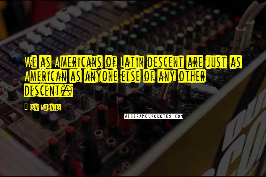 Esai Morales Quotes: We as Americans of Latin descent are just as American as anyone else of any other descent.