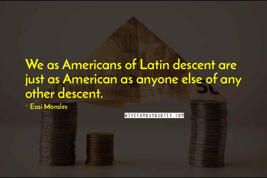 Esai Morales Quotes: We as Americans of Latin descent are just as American as anyone else of any other descent.