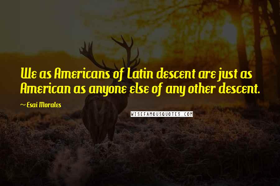 Esai Morales Quotes: We as Americans of Latin descent are just as American as anyone else of any other descent.