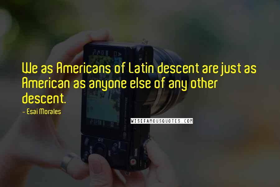 Esai Morales Quotes: We as Americans of Latin descent are just as American as anyone else of any other descent.