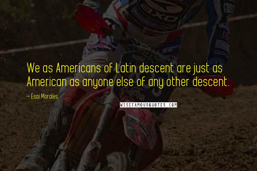 Esai Morales Quotes: We as Americans of Latin descent are just as American as anyone else of any other descent.