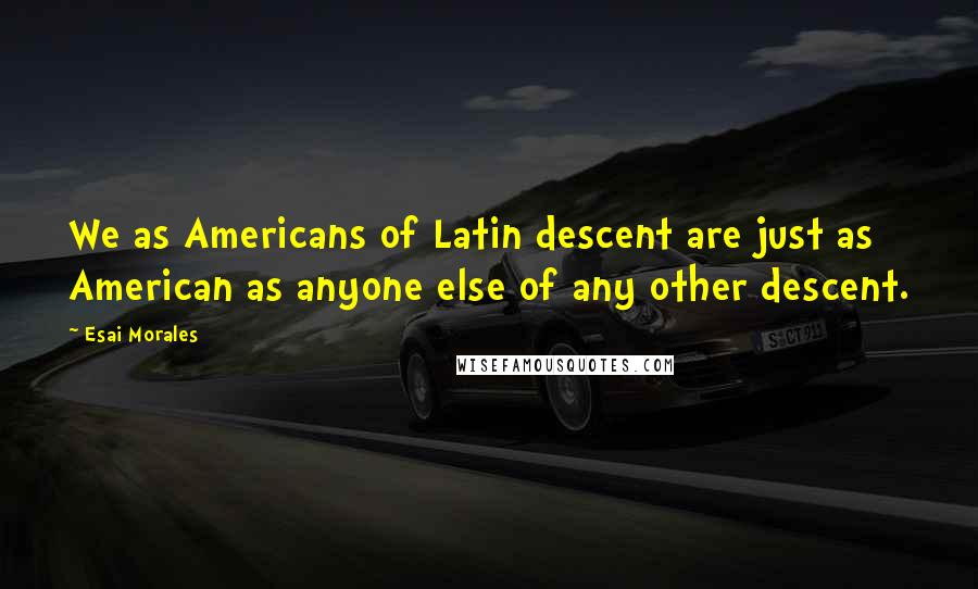Esai Morales Quotes: We as Americans of Latin descent are just as American as anyone else of any other descent.
