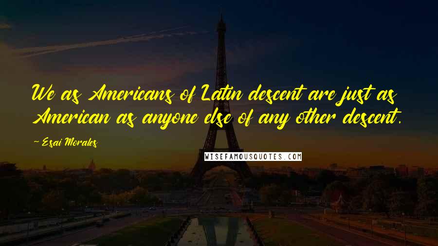 Esai Morales Quotes: We as Americans of Latin descent are just as American as anyone else of any other descent.
