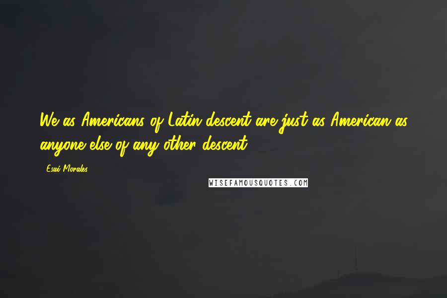 Esai Morales Quotes: We as Americans of Latin descent are just as American as anyone else of any other descent.