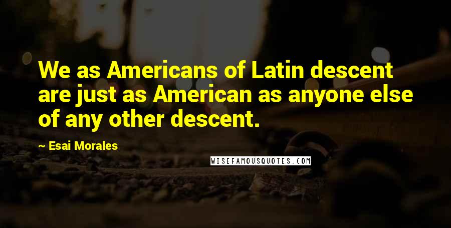 Esai Morales Quotes: We as Americans of Latin descent are just as American as anyone else of any other descent.