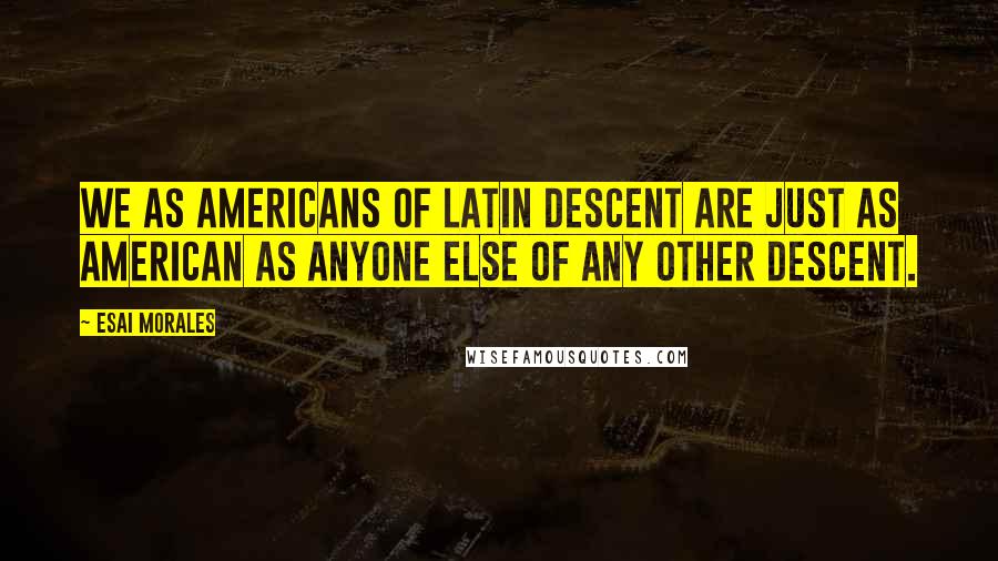 Esai Morales Quotes: We as Americans of Latin descent are just as American as anyone else of any other descent.