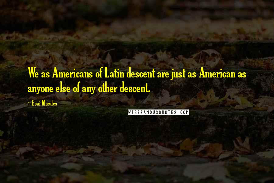 Esai Morales Quotes: We as Americans of Latin descent are just as American as anyone else of any other descent.