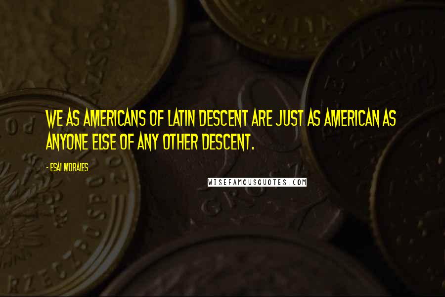 Esai Morales Quotes: We as Americans of Latin descent are just as American as anyone else of any other descent.