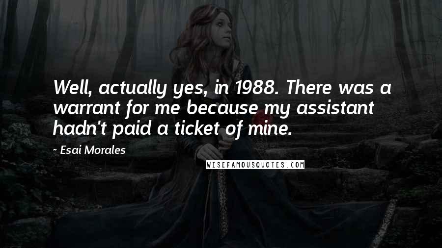 Esai Morales Quotes: Well, actually yes, in 1988. There was a warrant for me because my assistant hadn't paid a ticket of mine.