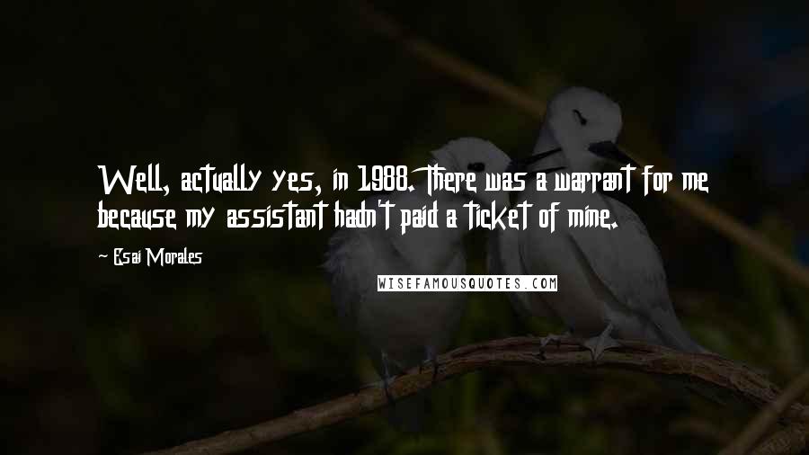 Esai Morales Quotes: Well, actually yes, in 1988. There was a warrant for me because my assistant hadn't paid a ticket of mine.