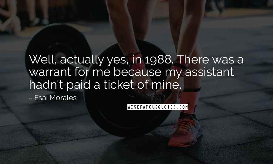 Esai Morales Quotes: Well, actually yes, in 1988. There was a warrant for me because my assistant hadn't paid a ticket of mine.